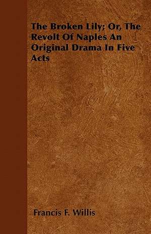 The Broken Lily; Or, The Revolt Of Naples An Original Drama In Five Acts de Francis F. Willis