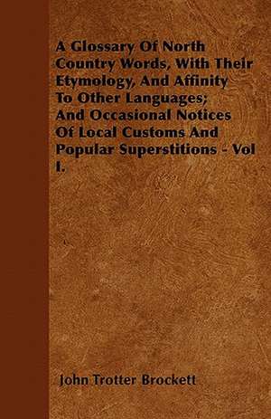 A Glossary Of North Country Words, With Their Etymology, And Affinity To Other Languages; And Occasional Notices Of Local Customs And Popular Superstitions - Vol I. de John Trotter Brockett