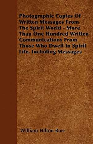 Photographic Copies Of Written Messages From The Spirit World - More Than One Hundred Written Communications From Those Who Dwell In Spirit Life, Including Messages de William Hilton Burr