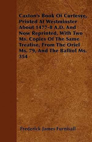 Caxton's Book Of Curtesye, Printed At Westminster About 1477-8 A.D. And Now Reprinted, With Two Ms. Copies Of The Same Treatise, From The Oriel Ms. 79, And The Balliol Ms. 354 de Frederick James Furnivall