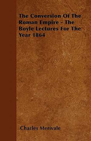 The Conversion Of The Roman Empire - The Boyle Lectures For The Year 1864 de Charles Merivale