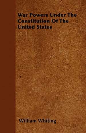 War Powers Under The Constitution Of The United States de William Whiting