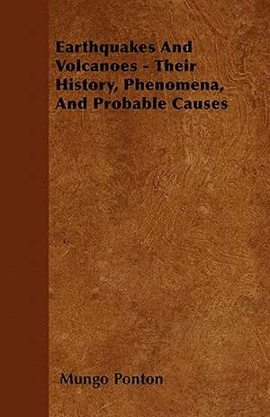 Earthquakes and Volcanoes - Their History, Phenomena, and Probable Causes de Mungo Ponton