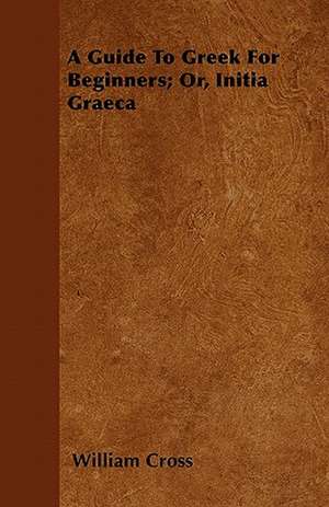 A Guide To Greek For Beginners; Or, Initia Graeca de William Cross