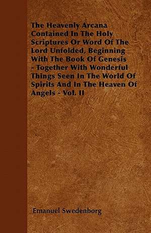 The Heavenly Arcana Contained In The Holy Scriptures Or Word Of The Lord Unfolded, Beginning With The Book Of Genesis - Together With Wonderful Things Seen In The World Of Spirits And In The Heaven Of Angels - Vol. II de Emanuel Swedenborg