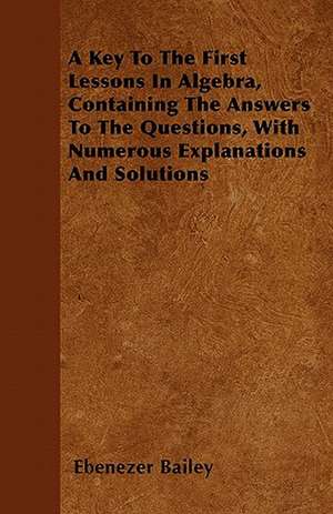 A Key To The First Lessons In Algebra, Containing The Answers To The Questions, With Numerous Explanations And Solutions de Ebenezer Bailey