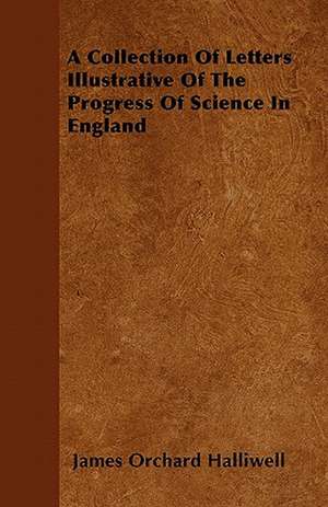 A Collection Of Letters Illustrative Of The Progress Of Science In England de James Orchard Halliwell