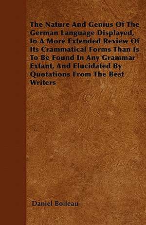 The Nature And Genius Of The German Language Displayed, In A More Extended Review Of Its Crammatical Forms Than Is To Be Found In Any Grammar Extant, And Elucidated By Quotations From The Best Writers de Daniel Boileau