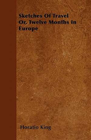 Sketches Of Travel Or, Twelve Months In Europe de Horatio King