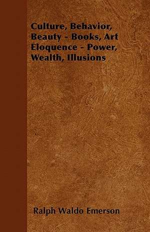 Culture, Behavior, Beauty - Books, Art Eloquence - Power, Wealth, Illusions de Ralph Waldo Emerson