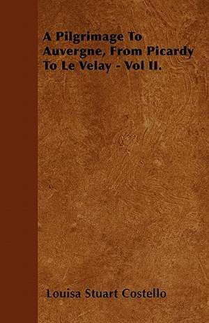 A Pilgrimage To Auvergne, From Picardy To Le Velay - Vol II. de Louisa Stuart Costello