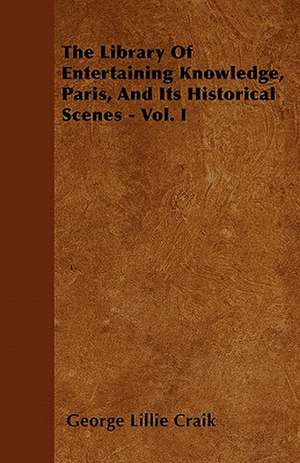 The Library Of Entertaining Knowledge, Paris, And Its Historical Scenes - Vol. I de George Lillie Craik