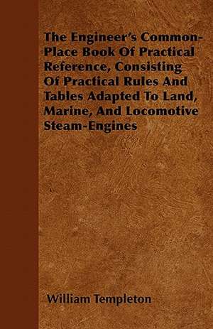 The Engineer's Common-Place Book Of Practical Reference, Consisting Of Practical Rules And Tables Adapted To Land, Marine, And Locomotive Steam-Engines de William Templeton