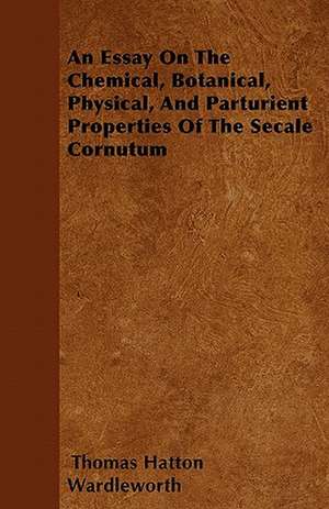 An Essay On The Chemical, Botanical, Physical, And Parturient Properties Of The Secale Cornutum de Thomas Hatton Wardleworth