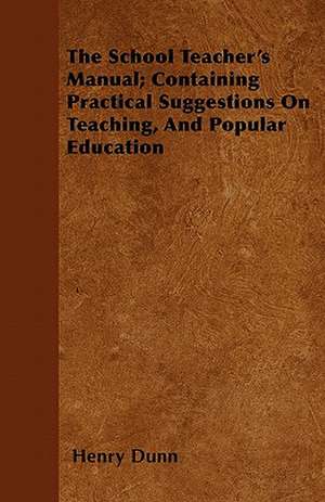 The School Teacher's Manual; Containing Practical Suggestions On Teaching, And Popular Education de Henry Dunn