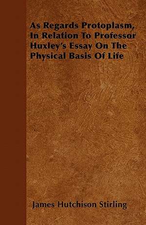 As Regards Protoplasm, In Relation To Professor Huxley's Essay On The Physical Basis Of Life de James Hutchison Stirling