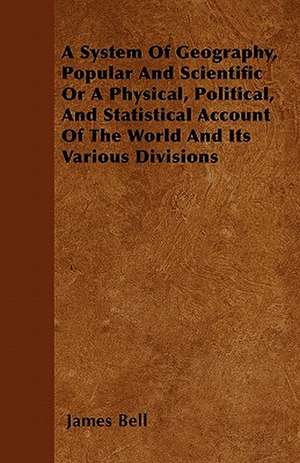 A System Of Geography, Popular And Scientific Or A Physical, Political, And Statistical Account Of The World And Its Various Divisions de James Bell