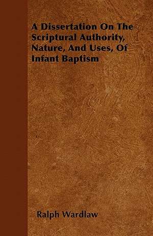 A Dissertation On The Scriptural Authority, Nature, And Uses, Of Infant Baptism de Ralph Wardlaw