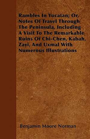 Rambles In Yucatan; Or, Notes Of Travel Through The Peninsula, Including A Visit To The Remarkable Ruins Of Chi-Chen, Kabah, Zayi, And Uxmal With Numerous Illustrations de Benjamin Moore Norman