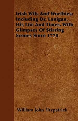 Irish Wits and Worthies; Including Dr. Lanigan, His Life and Times, with Glimpses of Stirring Scenes Since 1770 de William John Fitzpatrick