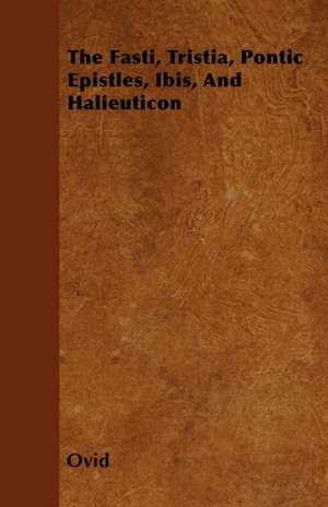 The Fasti, Tristia, Pontic Epistles, Ibis, And Halieuticon de Ovid