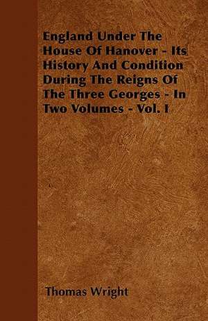 England Under the House of Hanover - Its History and Condition During the Reigns of the Three Georges - In Two Volumes - Vol. I de Thomas Wright