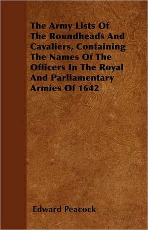 The Army Lists Of The Roundheads And Cavaliers, Containing The Names Of The Officers In The Royal And Parliamentary Armies Of 1642 de Edward Peacock