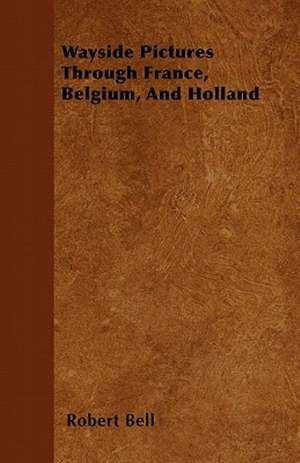 Wayside Pictures Through France, Belgium, And Holland de Robert Bell