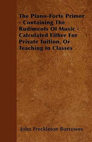 The Piano-Forte Primer - Containing The Rudiments Of Music - Calculated Either For Private Tuition, Or Teaching In Classes de John Freckleton Burrowes