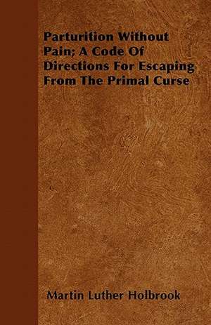 Parturition Without Pain; A Code Of Directions For Escaping From The Primal Curse de Martin Luther Holbrook