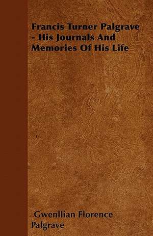 Francis Turner Palgrave - His Journals And Memories Of His Life de Gwenllian Florence Palgrave