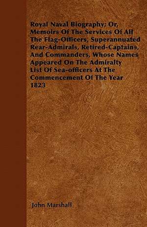 Royal Naval Biography; Or, Memoirs Of The Services Of All The Flag-Officers, Superannuated Rear-Admirals, Retired-Captains, And Commanders, Whose Names Appeared On The Admiralty List Of Sea-officers At The Commencement Of The Year 1823 de John Marshall