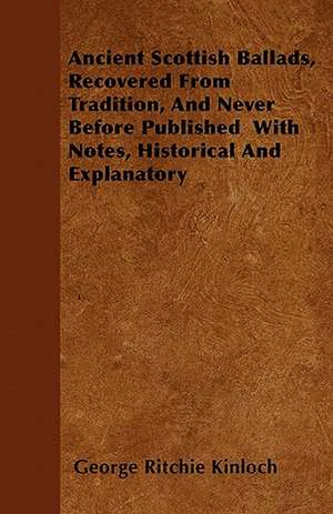 Ancient Scottish Ballads, Recovered From Tradition, And Never Before Published With Notes, Historical And Explanatory de George Ritchie Kinloch