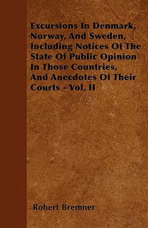 Excursions In Denmark, Norway, And Sweden, Including Notices Of The State Of Public Opinion In Those Countries, And Anecdotes Of Their Courts - Vol. II de Robert Bremner