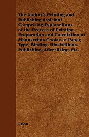 The Author's Printing and Publishing Assistant - Comprising Explanations of the Process of Printing, Preparation and Calculation of Manuscripts Choice of Paper, Type, Binding, Illustrations, Publishing, Advertising, Etc. de Anon.