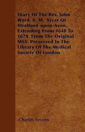 Diary Of The Rev. John Ward, A. M. Vicar Of Stratford-upon-Avon, Extending From 1648 To 1679. From The Original MSS. Preserved In The Library Of The Medical Society Of London de Charles Severn