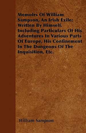 Memoirs of William Sampson, an Irish Exile; Written by Himself. Including Particulars of His Adventures in Various Parts of Europe, His Confinement in de William Sampson