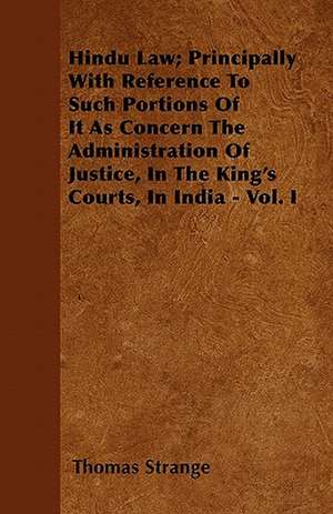 Hindu Law; Principally With Reference To Such Portions Of It As Concern The Administration Of Justice, In The King's Courts, In India - Vol. I de Thomas Strange