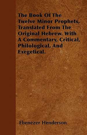 The Book Of The Twelve Minor Prophets, Translated From The Original Hebrew. With A Commentary, Critical, Philological, And Exegetical. de Ebenezer Henderson