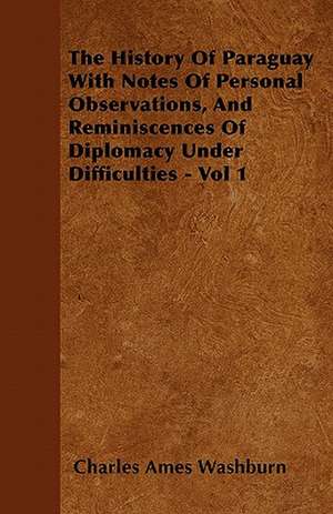 The History Of Paraguay With Notes Of Personal Observations, And Reminiscences Of Diplomacy Under Difficulties - Vol 1 de Charles Ames Washburn