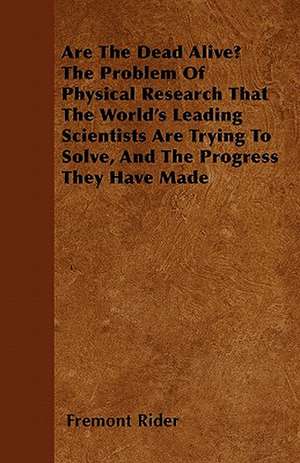 Are The Dead Alive? The Problem Of Physical Research That The World's Leading Scientists Are Trying To Solve, And The Progress They Have Made de Fremont Rider