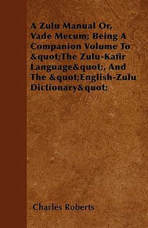 A Zulu Manual Or, Vade Mecum; Being A Companion Volume To "The Zulu-Kafir Language", And The "English-Zulu Dictionary" de Charles Roberts