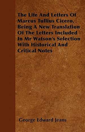 The Life and Letters of Marcus Tullius Cicero, Being a New Translation of the Letters Included in MR Watson's Selection with Historical and Critical N de George Edward Jeans