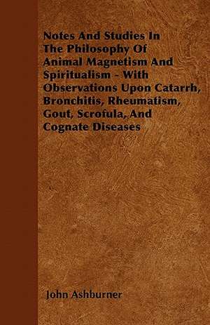 Notes And Studies In The Philosophy Of Animal Magnetism And Spiritualism - With Observations Upon Catarrh, Bronchitis, Rheumatism, Gout, Scrofula, And Cognate Diseases de John Ashburner