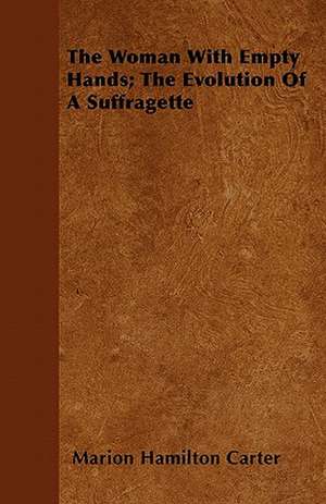 The Woman With Empty Hands; The Evolution Of A Suffragette de Marion Hamilton Carter