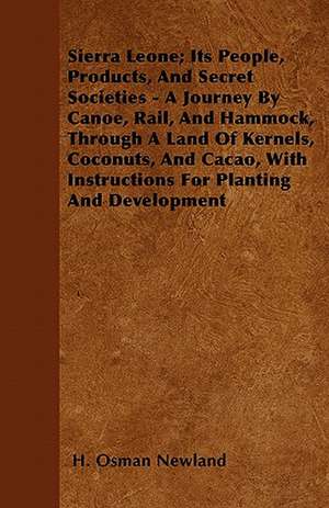 Sierra Leone; Its People, Products, And Secret Societies - A Journey By Canoe, Rail, And Hammock, Through A Land Of Kernels, Coconuts, And Cacao, With Instructions For Planting And Development de H. Osman Newland