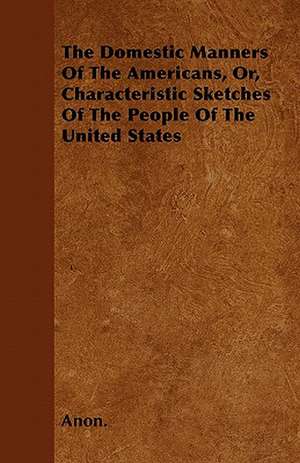 The Domestic Manners Of The Americans, Or, Characteristic Sketches Of The People Of The United States de Anon.