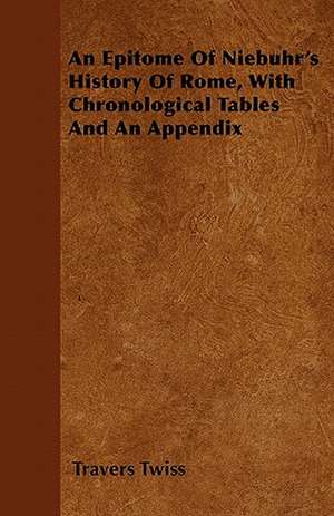 An Epitome Of Niebuhr's History Of Rome, With Chronological Tables And An Appendix de Travers Twiss