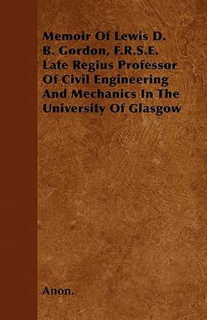 Memoir Of Lewis D. B. Gordon, F.R.S.E. Late Regius Professor Of Civil Engineering And Mechanics In The University Of Glasgow de Anon.