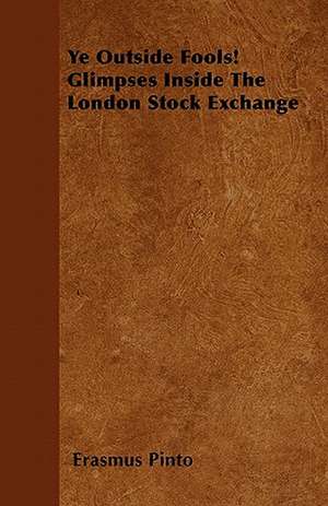 Ye Outside Fools! Glimpses Inside The London Stock Exchange de Erasmus Pinto